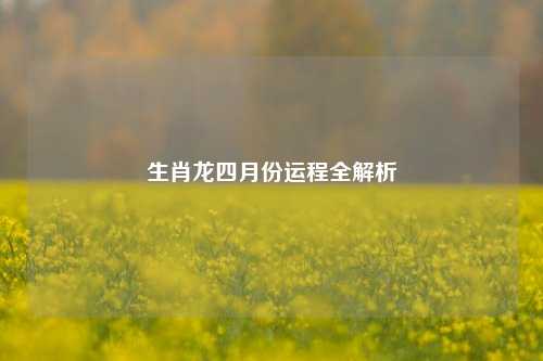 生肖龙四月份运程全解析