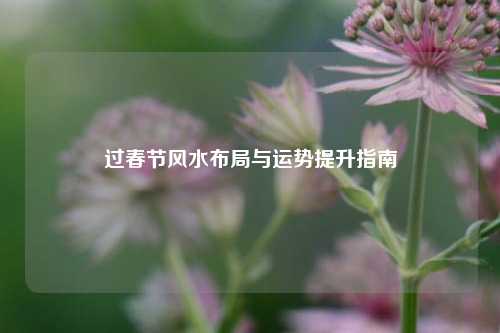 过春节风水布局与运势提升指南