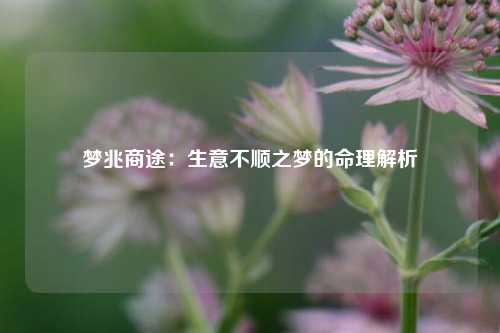 梦兆商途：生意不顺之梦的命理解析